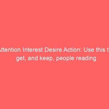 Attention Interest Desire Action: Use this to get, and keep, people reading